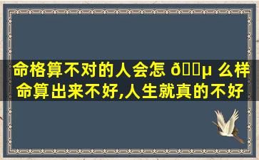 命格算不对的人会怎 🐵 么样（命算出来不好,人生就真的不好 🦋 么）